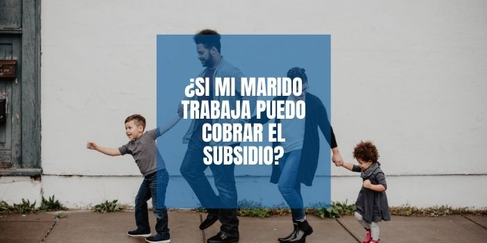 ¿Si mi marido trabaja puedo cobrar el subsidio?